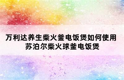 万利达养生柴火釜电饭煲如何使用 苏泊尔柴火球釜电饭煲